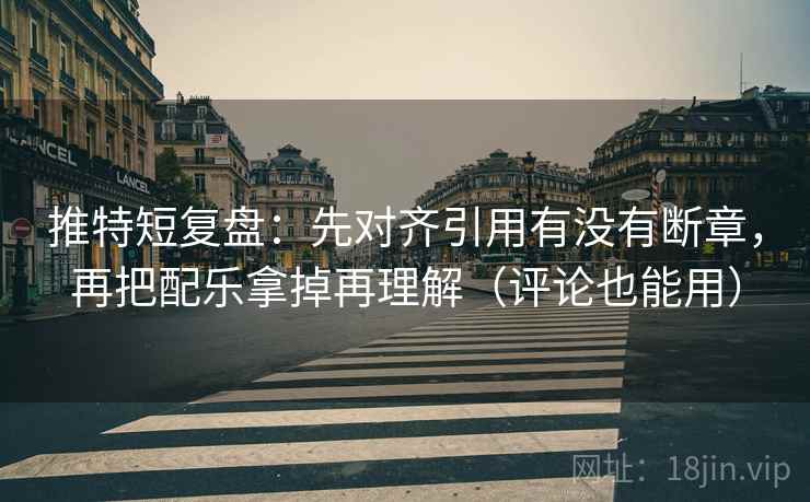 推特短复盘：先对齐引用有没有断章，再把配乐拿掉再理解（评论也能用）