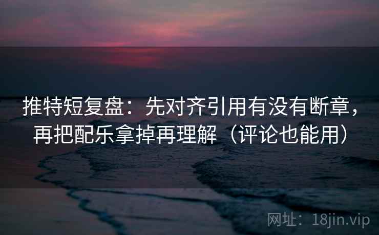 推特短复盘：先对齐引用有没有断章，再把配乐拿掉再理解（评论也能用）