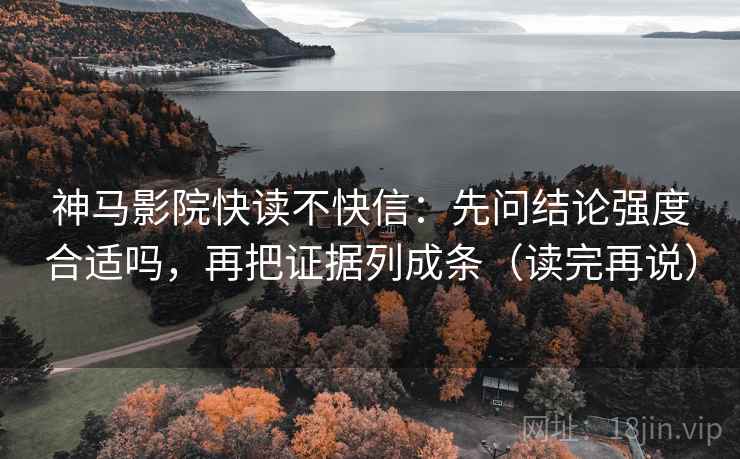 神马影院快读不快信：先问结论强度合适吗，再把证据列成条（读完再说）