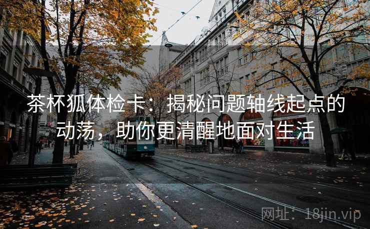 茶杯狐体检卡：揭秘问题轴线起点的动荡，助你更清醒地面对生活