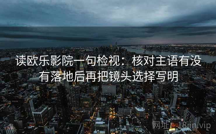 读欧乐影院一句检视：核对主语有没有落地后再把镜头选择写明
