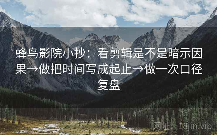 蜂鸟影院小抄：看剪辑是不是暗示因果→做把时间写成起止→做一次口径复盘