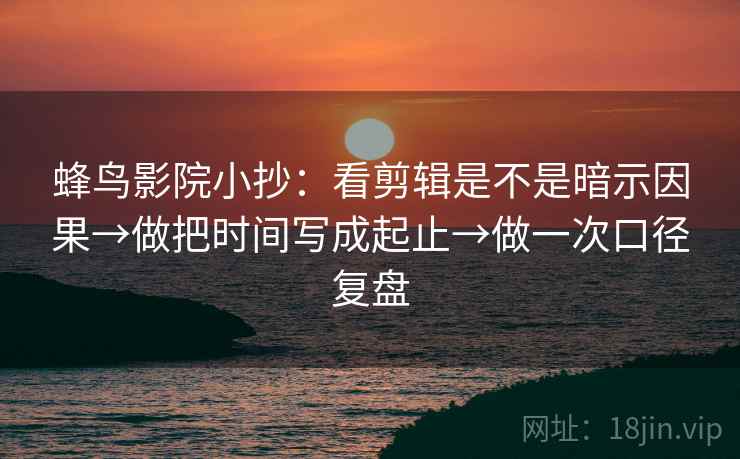 蜂鸟影院小抄：看剪辑是不是暗示因果→做把时间写成起止→做一次口径复盘