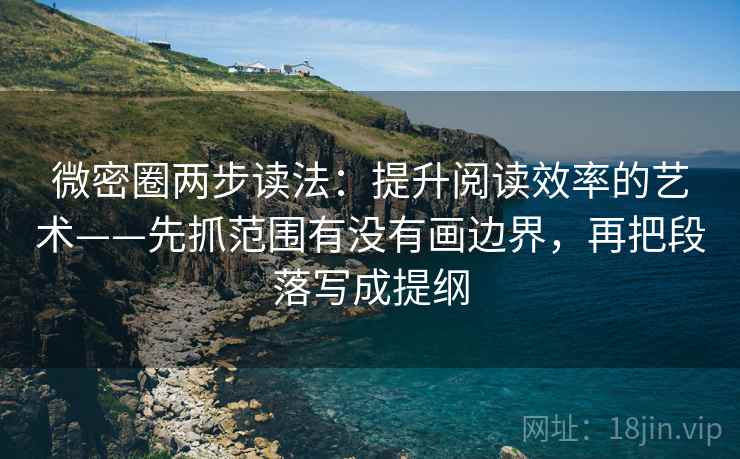 微密圈两步读法：提升阅读效率的艺术——先抓范围有没有画边界，再把段落写成提纲