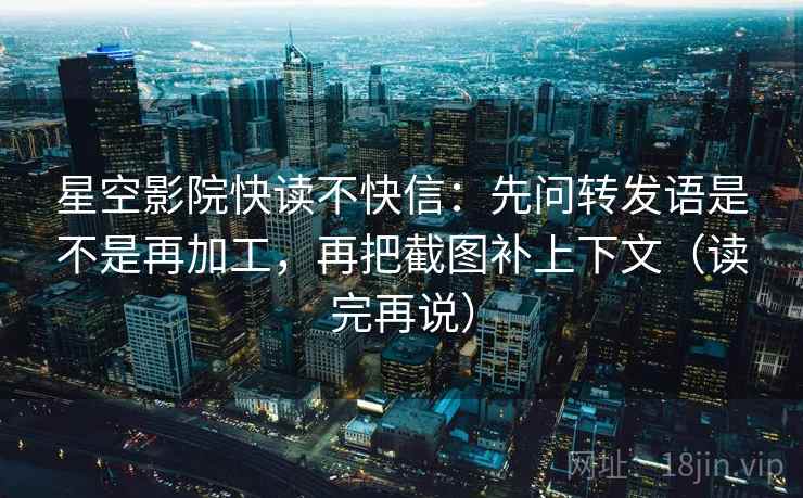 星空影院快读不快信：先问转发语是不是再加工，再把截图补上下文（读完再说）