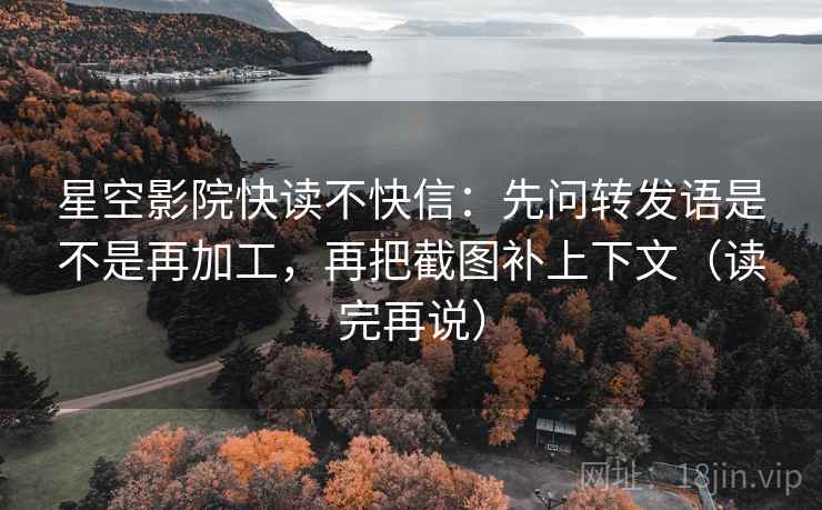 星空影院快读不快信：先问转发语是不是再加工，再把截图补上下文（读完再说）