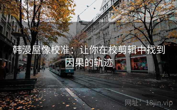 韩漫屋像校准：让你在校剪辑中找到因果的轨迹