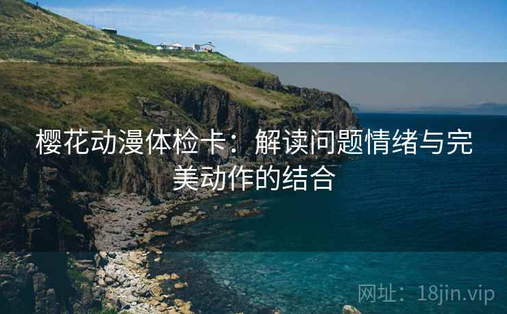 樱花动漫体检卡：解读问题情绪与完美动作的结合