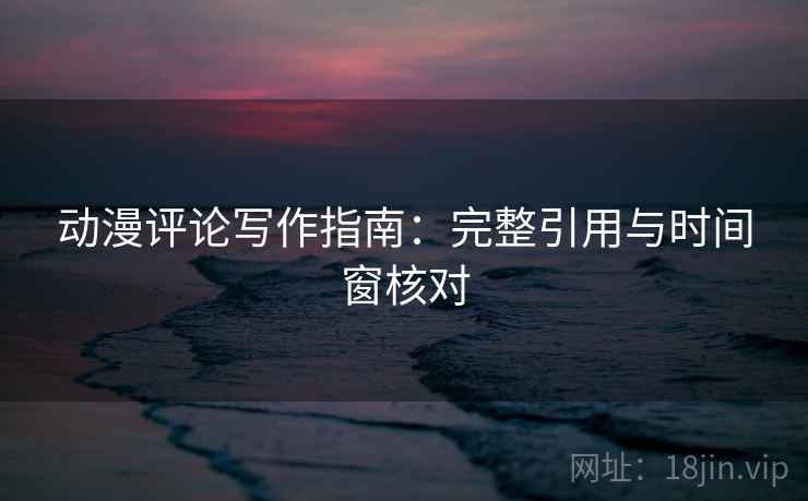 动漫评论写作指南：完整引用与时间窗核对