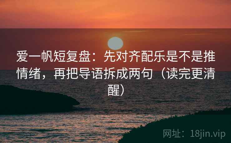 爱一帆短复盘：先对齐配乐是不是推情绪，再把导语拆成两句（读完更清醒）