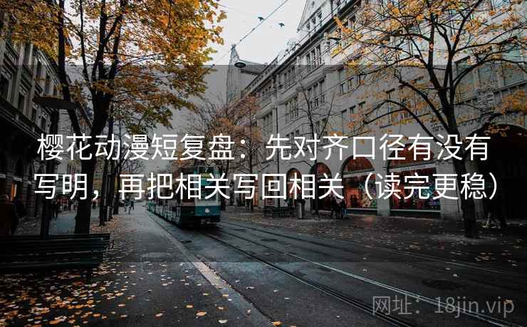 樱花动漫短复盘：先对齐口径有没有写明，再把相关写回相关（读完更稳）