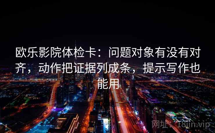 欧乐影院体检卡：问题对象有没有对齐，动作把证据列成条，提示写作也能用