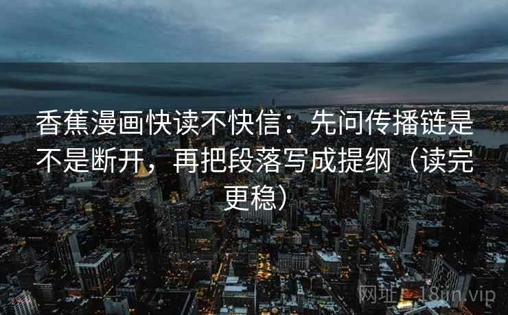 香蕉漫画快读不快信：先问传播链是不是断开，再把段落写成提纲（读完更稳）