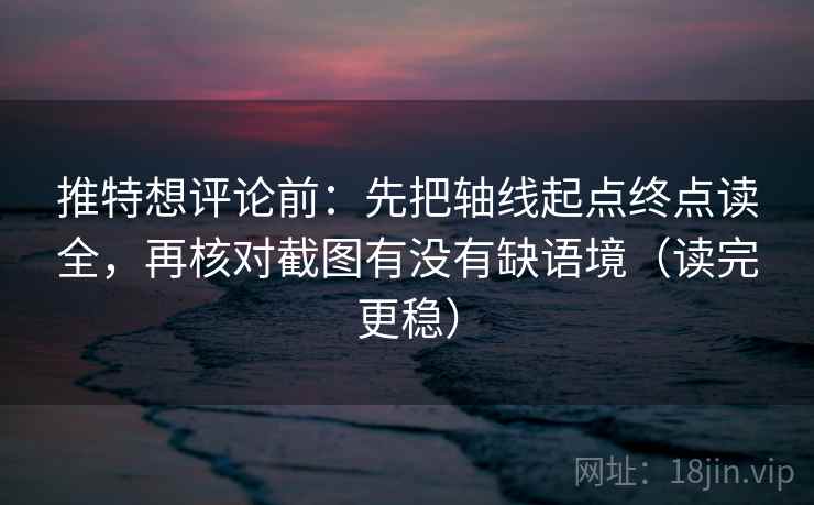 推特想评论前：先把轴线起点终点读全，再核对截图有没有缺语境（读完更稳）