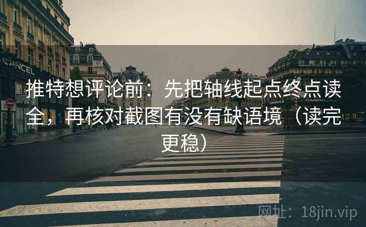 推特想评论前：先把轴线起点终点读全，再核对截图有没有缺语境（读完更稳）