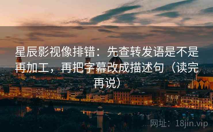 星辰影视像排错：先查转发语是不是再加工，再把字幕改成描述句（读完再说）