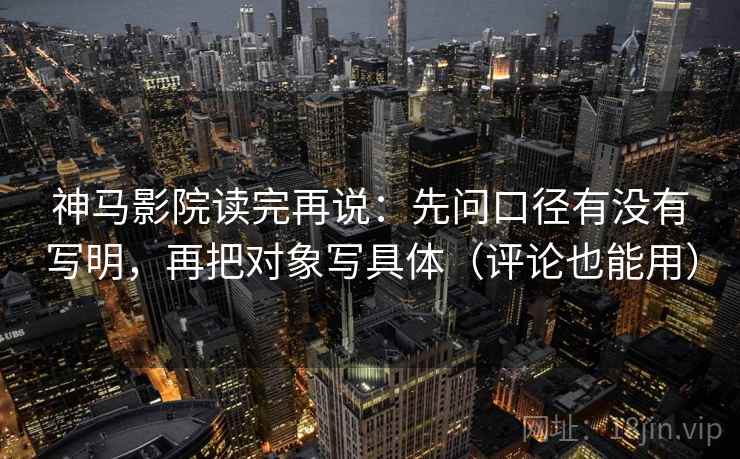 神马影院读完再说：先问口径有没有写明，再把对象写具体（评论也能用）