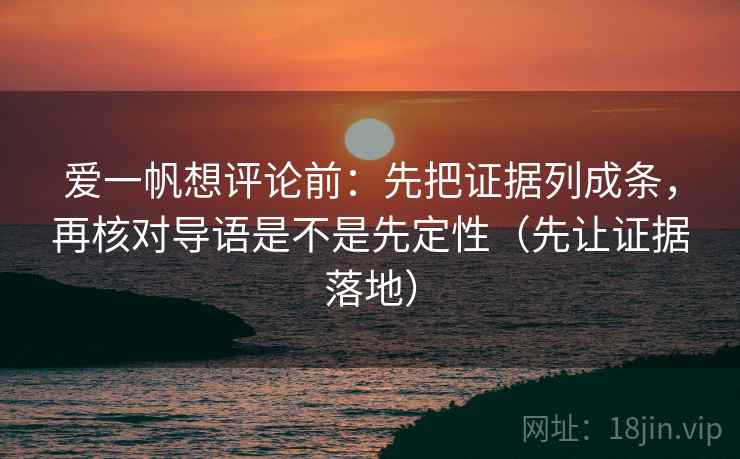 爱一帆想评论前：先把证据列成条，再核对导语是不是先定性（先让证据落地）