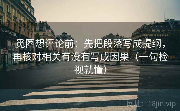 觅圈想评论前：先把段落写成提纲，再核对相关有没有写成因果（一句检视就懂）