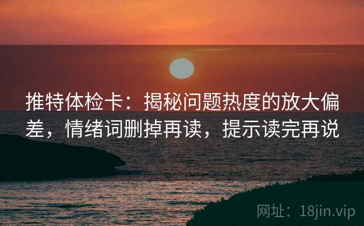 推特体检卡：揭秘问题热度的放大偏差，情绪词删掉再读，提示读完再说