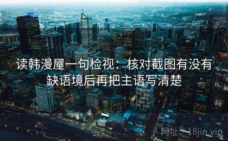 读韩漫屋一句检视：核对截图有没有缺语境后再把主语写清楚