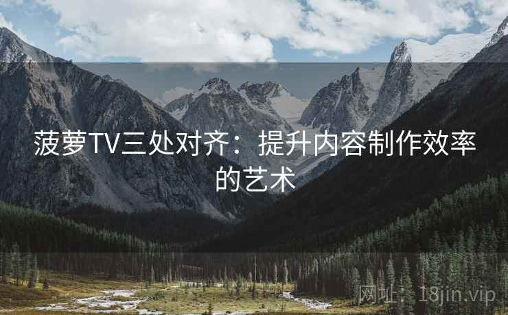 菠萝TV三处对齐：提升内容制作效率的艺术