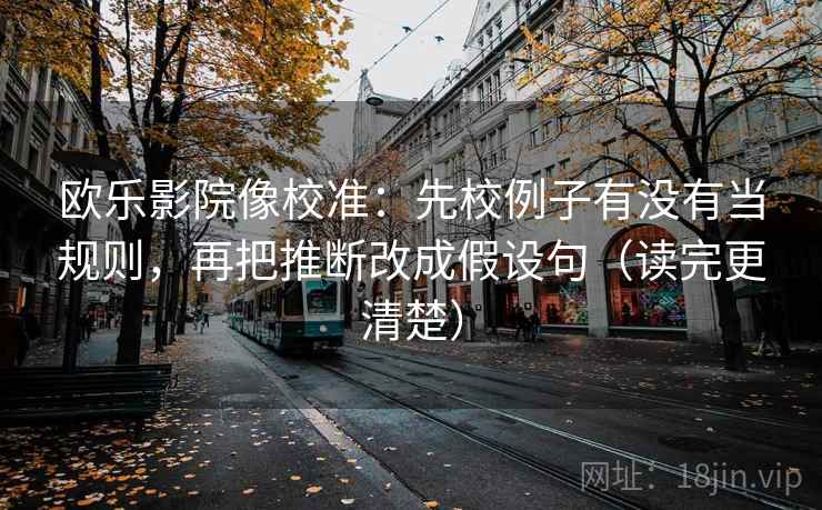 欧乐影院像校准：先校例子有没有当规则，再把推断改成假设句（读完更清楚）