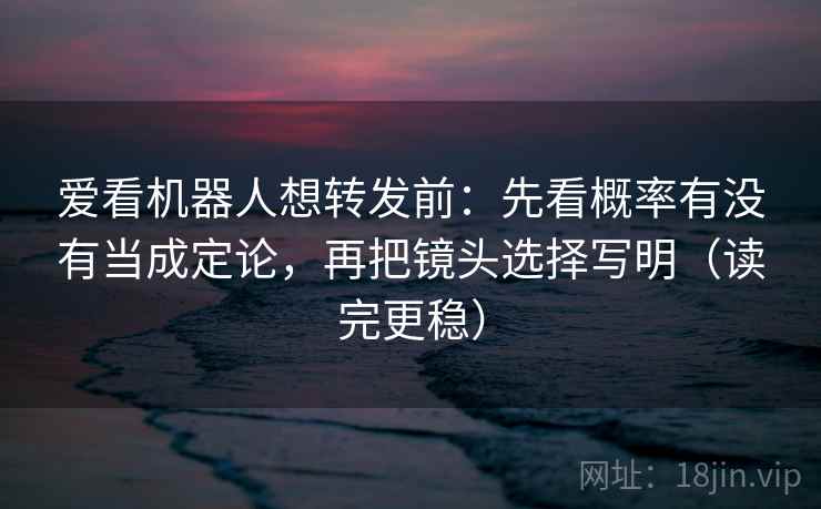 爱看机器人想转发前：先看概率有没有当成定论，再把镜头选择写明（读完更稳）