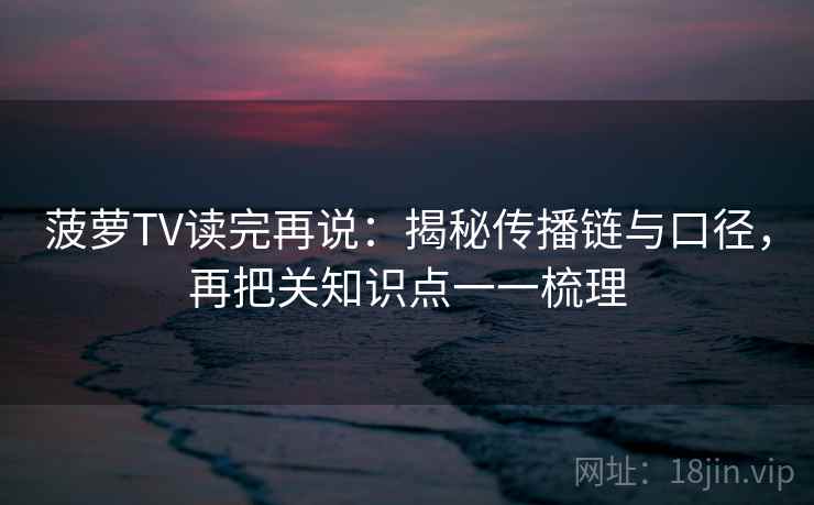 菠萝TV读完再说：揭秘传播链与口径，再把关知识点一一梳理