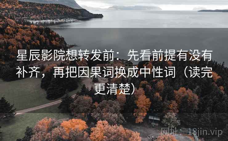 星辰影院想转发前：先看前提有没有补齐，再把因果词换成中性词（读完更清楚）