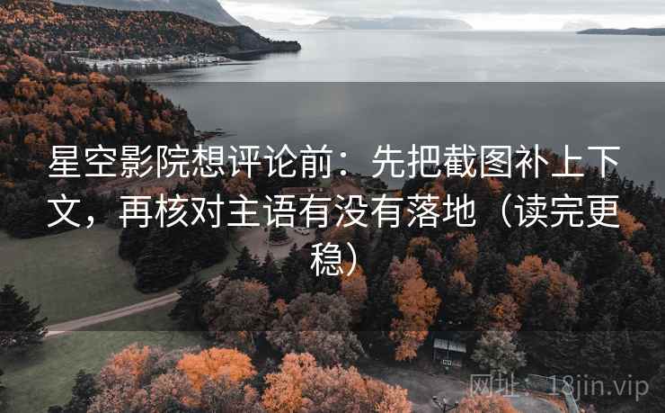 星空影院想评论前：先把截图补上下文，再核对主语有没有落地（读完更稳）