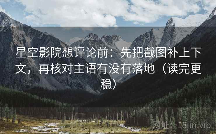 星空影院想评论前：先把截图补上下文，再核对主语有没有落地（读完更稳）