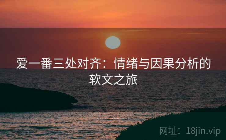 爱一番三处对齐：情绪与因果分析的软文之旅
