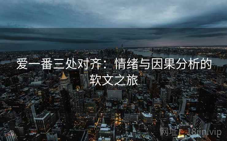爱一番三处对齐：情绪与因果分析的软文之旅