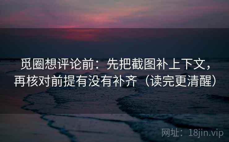 觅圈想评论前：先把截图补上下文，再核对前提有没有补齐（读完更清醒）