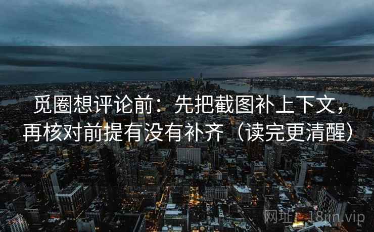 觅圈想评论前：先把截图补上下文，再核对前提有没有补齐（读完更清醒）