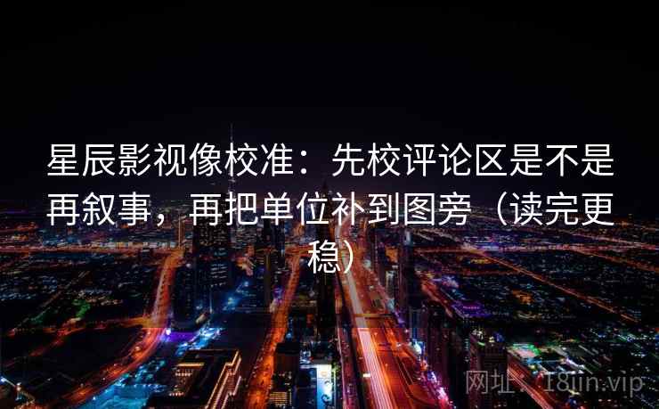 星辰影视像校准：先校评论区是不是再叙事，再把单位补到图旁（读完更稳）