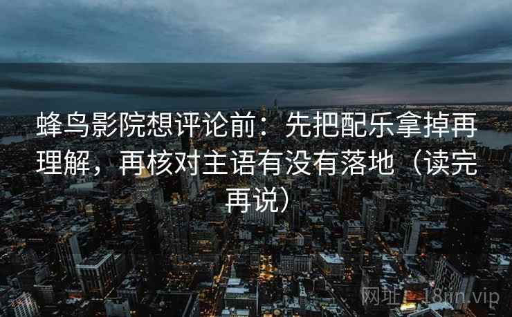 蜂鸟影院想评论前：先把配乐拿掉再理解，再核对主语有没有落地（读完再说）