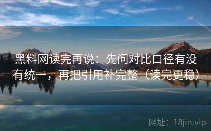 黑料网读完再说：先问对比口径有没有统一，再把引用补完整（读完更稳）