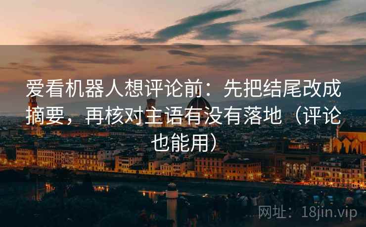 爱看机器人想评论前：先把结尾改成摘要，再核对主语有没有落地（评论也能用）