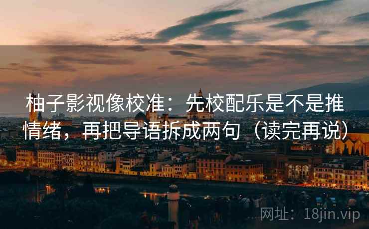 柚子影视像校准：先校配乐是不是推情绪，再把导语拆成两句（读完再说）