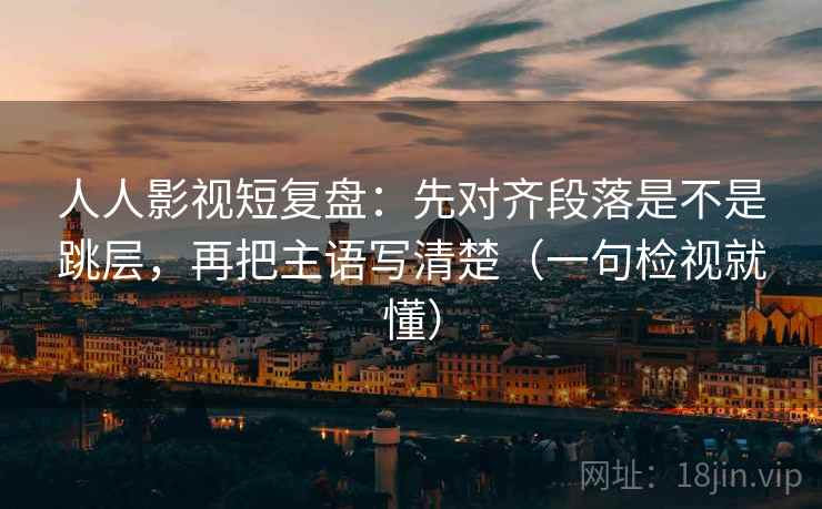 人人影视短复盘：先对齐段落是不是跳层，再把主语写清楚（一句检视就懂）