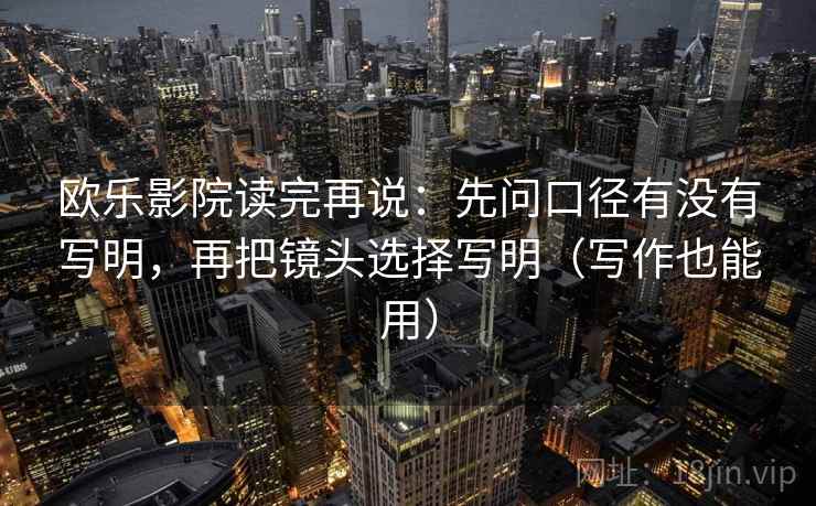 欧乐影院读完再说：先问口径有没有写明，再把镜头选择写明（写作也能用）
