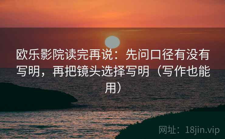 欧乐影院读完再说：先问口径有没有写明，再把镜头选择写明（写作也能用）