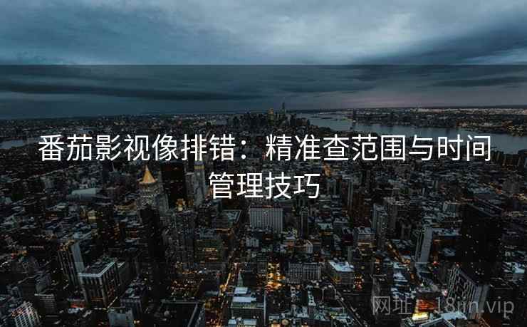 番茄影视像排错：精准查范围与时间管理技巧