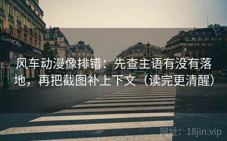 风车动漫像排错：先查主语有没有落地，再把截图补上下文（读完更清醒）