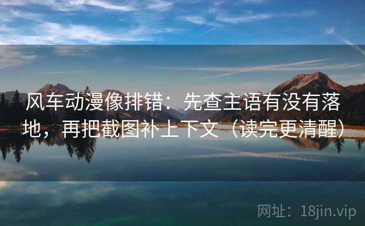 风车动漫像排错：先查主语有没有落地，再把截图补上下文（读完更清醒）