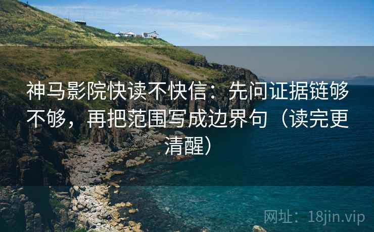神马影院快读不快信：先问证据链够不够，再把范围写成边界句（读完更清醒）