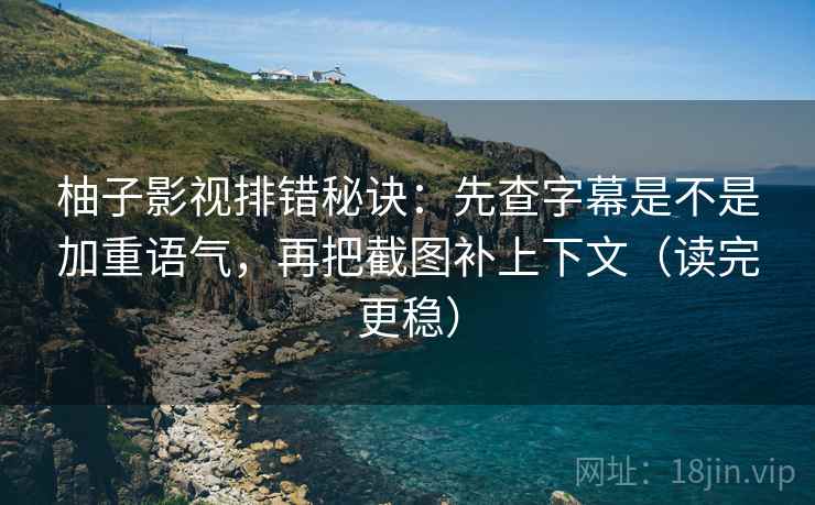 柚子影视排错秘诀：先查字幕是不是加重语气，再把截图补上下文（读完更稳）