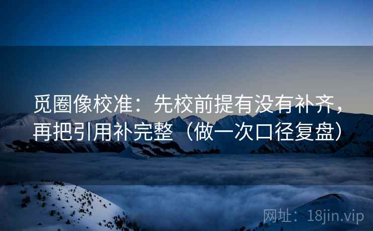 觅圈像校准：先校前提有没有补齐，再把引用补完整（做一次口径复盘）